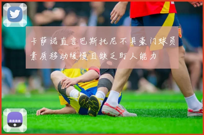 卡萨诺直言巴斯托尼不具豪门球员素质移动缓慢且缺乏盯人能力