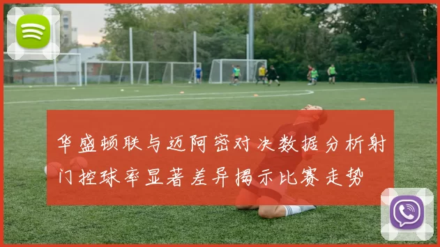 华盛顿联与迈阿密对决数据分析射门控球率显著差异揭示比赛走势