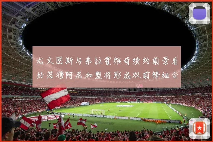 尤文图斯与弗拉霍维奇续约前景看好若穆阿尼加盟将形成双前锋组合