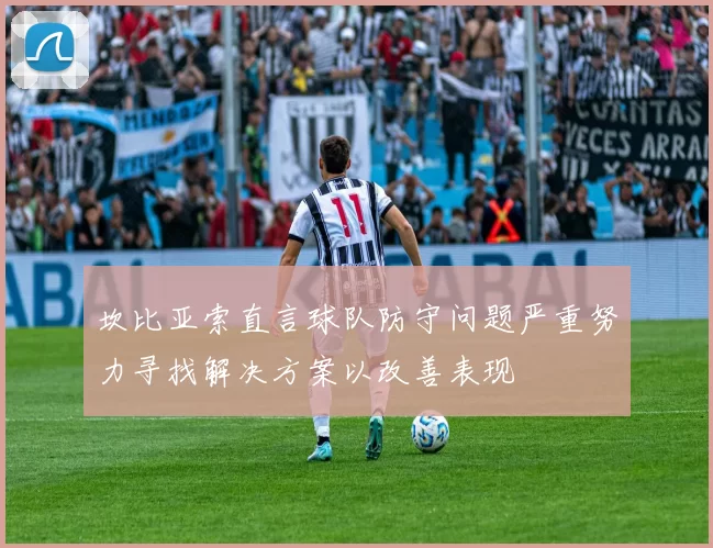坎比亚索直言球队防守问题严重努力寻找解决方案以改善表现