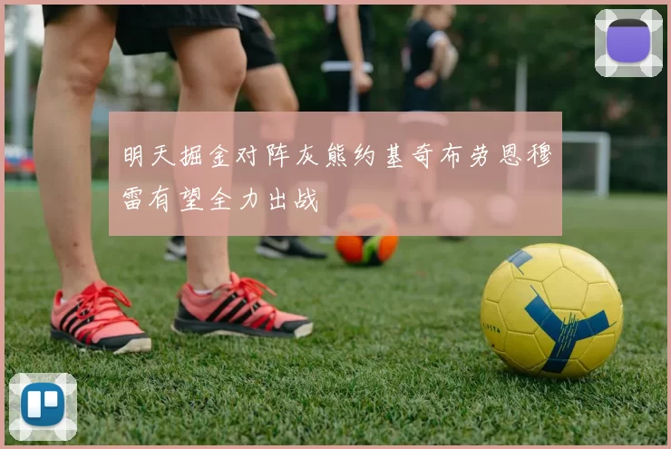 明天掘金对阵灰熊约基奇布劳恩穆雷有望全力出战