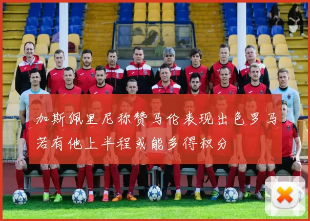 加斯佩里尼称赞马伦表现出色罗马若有他上半程或能多得积分