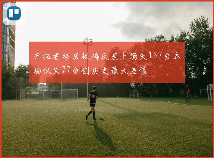 开拓者经历极端反差上场失157分本场仅失77分创历史最大差值