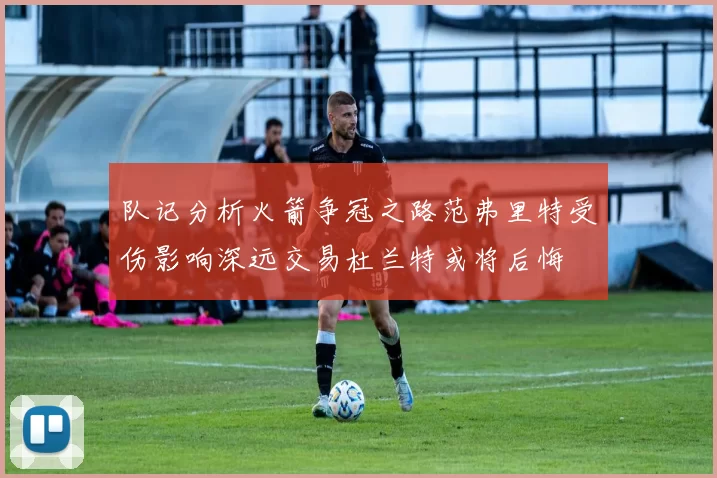 队记分析火箭争冠之路范弗里特受伤影响深远交易杜兰特或将后悔