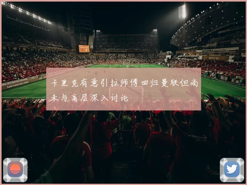 卡里克有意引拉师傅回归曼联但尚未与高层深入讨论