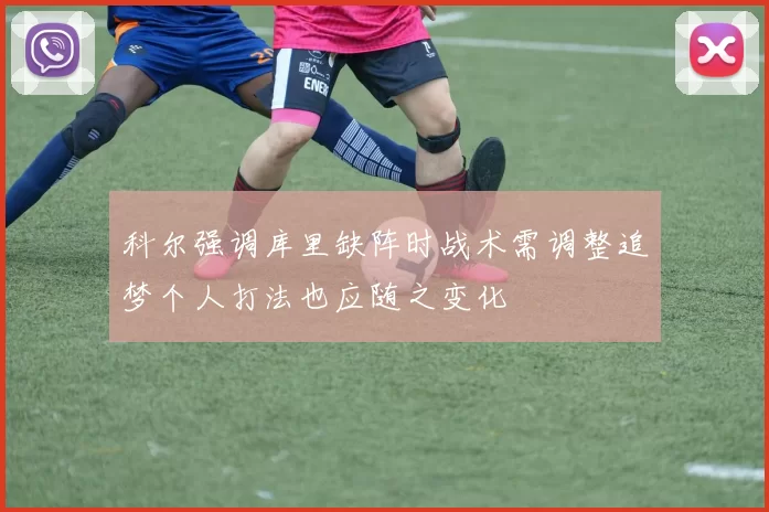 科尔强调库里缺阵时战术需调整追梦个人打法也应随之变化