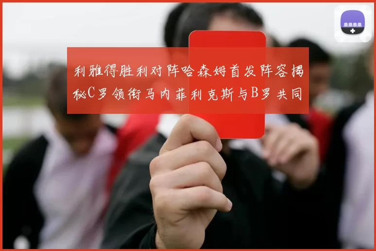 利雅得胜利对阵哈森姆首发阵容揭秘C罗领衔马内菲利克斯与B罗共同出战