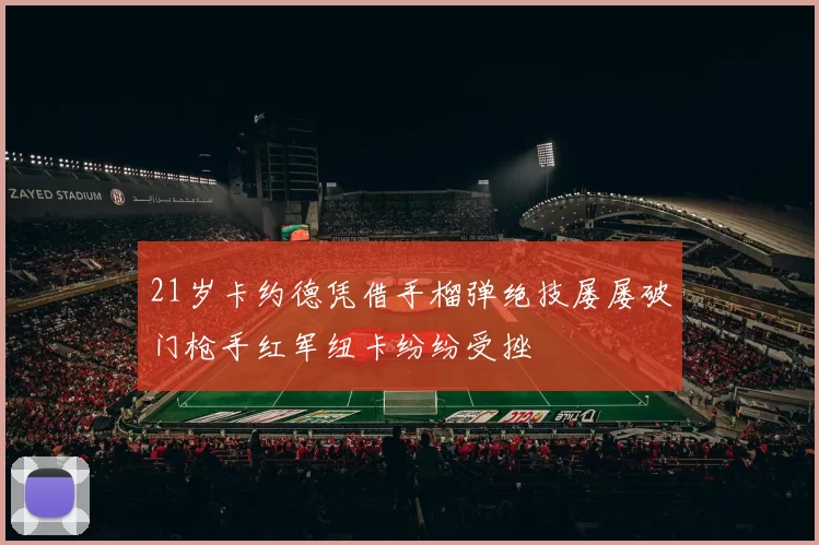 21岁卡约德凭借手榴弹绝技屡屡破门枪手红军纽卡纷纷受挫