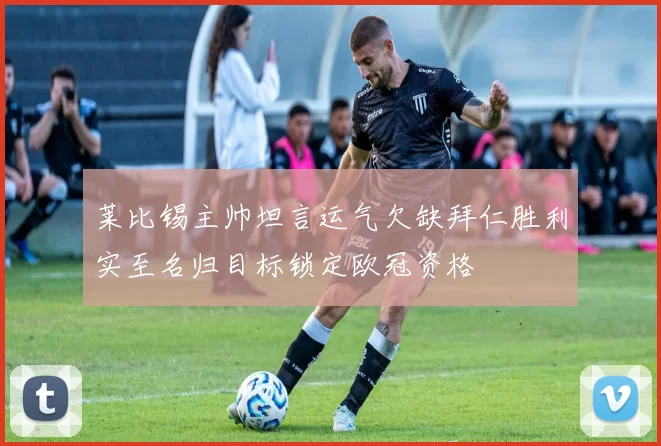 莱比锡主帅坦言运气欠缺拜仁胜利实至名归目标锁定欧冠资格