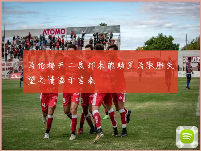 马伦梅开二度却未能助罗马取胜失望之情溢于言表