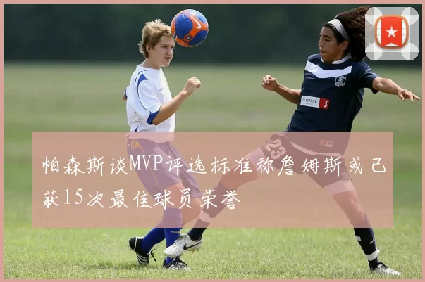 帕森斯谈MVP评选标准称詹姆斯或已获15次最佳球员荣誉