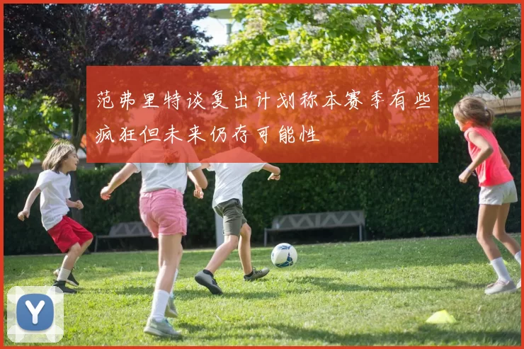 范弗里特谈复出计划称本赛季有些疯狂但未来仍存可能性