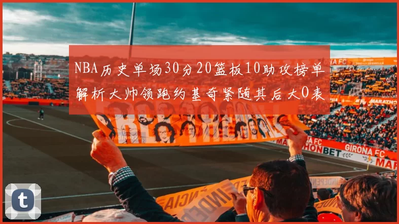 NBA历史单场30分20篮板10助攻榜单解析大帅领跑约基奇紧随其后大O表现不俗