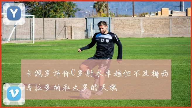 卡佩罗评价C罗射术卓越但不及梅西马拉多纳和大罗的天赋