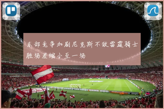 东部竞争加剧尼克斯不敌雷霆骑士胜场差缩小至一场