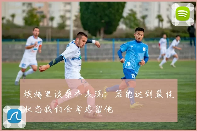 埃梅里谈桑乔表现：若能达到最佳状态我们会考虑留他