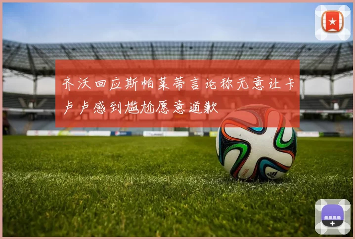 齐沃回应斯帕莱蒂言论称无意让卡卢卢感到尴尬愿意道歉