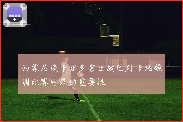 西蒙尼谈卡尔多索出战巴列卡诺强调比赛结果的重要性