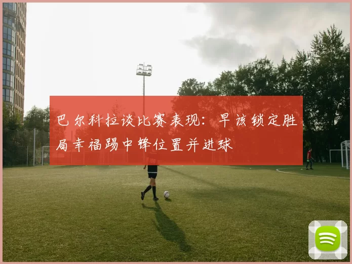 巴尔科拉谈比赛表现：早该锁定胜局幸福踢中锋位置并进球