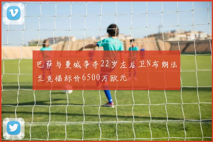 巴萨与曼城争夺22岁左后卫N布朗法兰克福标价6500万欧元