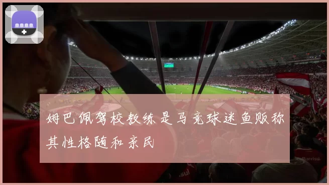姆巴佩驾校教练是马竞球迷鱼贩称其性格随和亲民