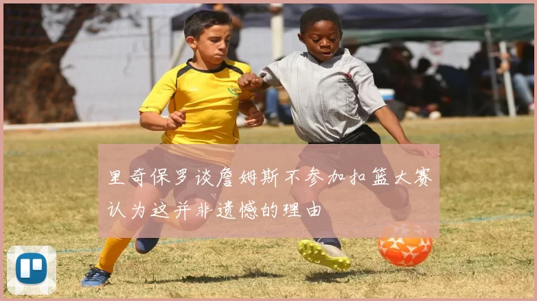 里奇保罗谈詹姆斯不参加扣篮大赛认为这并非遗憾的理由
