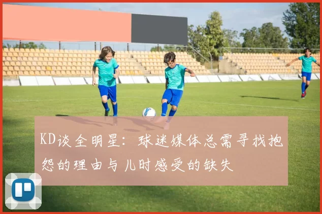 KD谈全明星：球迷媒体总需寻找抱怨的理由与儿时感受的缺失