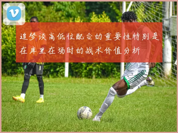 追梦谈高低位配合的重要性特别是在库里在场时的战术价值分析