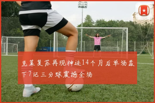 克莱复苏再现神迹14个月后单场轰下7记三分球震撼全场