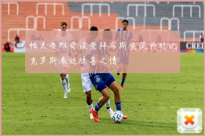 帕夫洛维奇谈崇拜布斯克茨并对比克罗斯表达欣喜之情